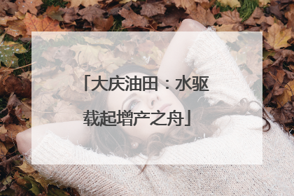 大庆油田：水驱载起增产之舟