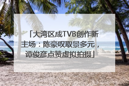 大湾区成TVB创作新主场：陈豪叹取景多元，谭俊彦点赞虚拟拍摄