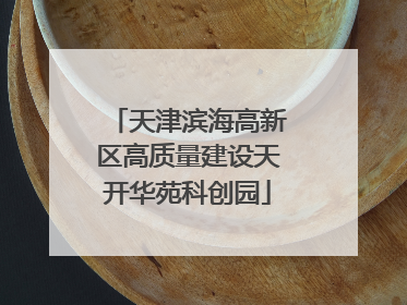 天津滨海高新区高质量建设天开华苑科创园