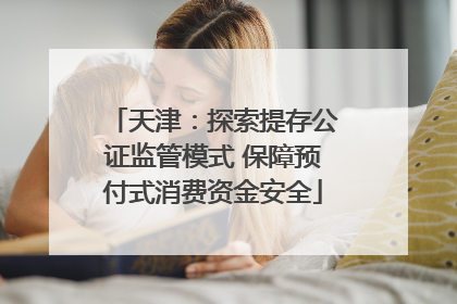 天津：探索提存公证监管模式 保障预付式消费资金安全