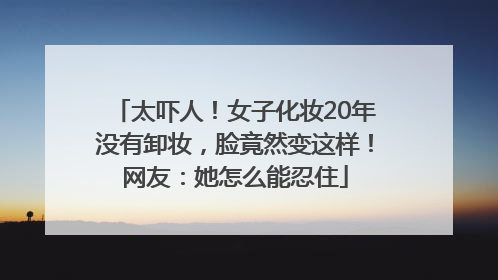 太吓人！女子化妆20年没有卸妆，脸竟然变这样！网友：她怎么能忍住
