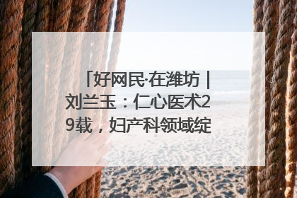 好网民·在潍坊｜刘兰玉：仁心医术29载，妇产科领域绽放医者光芒
