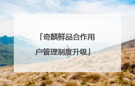 奇麟鲜品合作用户管理制度升级