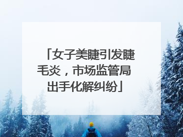 女子美睫引发睫毛炎，市场监管局出手化解纠纷