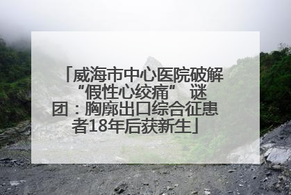 威海市中心医院破解 “假性心绞痛” 谜团：胸廓出口综合征患者18年后获新生