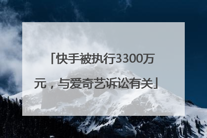 快手被执行3300万元，与爱奇艺诉讼有关
