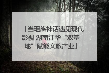 当瑶族神话遇见现代影视 湖南江华“双基地”赋能文旅产业