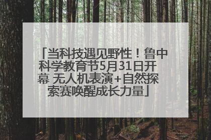 当科技遇见野性！鲁中科学教育节5月31日开幕 无人机表演+自然探索赛唤醒成长力量