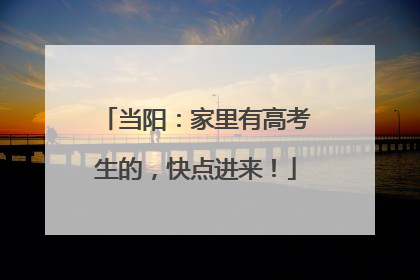 当阳：家里有高考生的，快点进来！