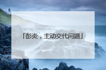彭炎，主动交代问题