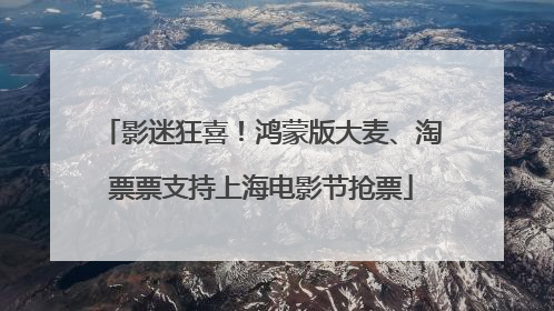 影迷狂喜！鸿蒙版大麦、淘票票支持上海电影节抢票