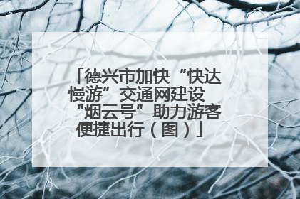 德兴市加快“快达慢游”交通网建设 “烟云号”助力游客便捷出行（图）
