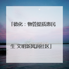 德化：物管提质惠民生 文明新风润社区
