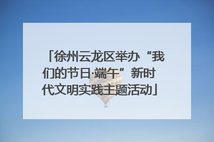 徐州云龙区举办“我们的节日·端午”新时代文明实践主题活动