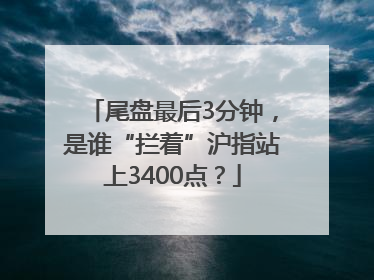 尾盘最后3分钟，是谁“拦着”沪指站上3400点？