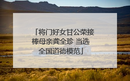 将门好女甘公荣接棒母亲龚全珍 当选全国道德模范