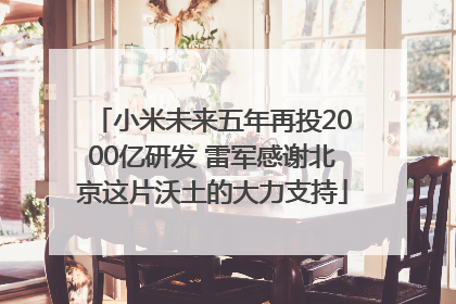 小米未来五年再投2000亿研发 雷军感谢北京这片沃土的大力支持