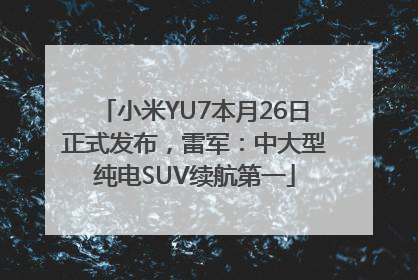 小米YU7本月26日正式发布，雷军：中大型纯电SUV续航第一