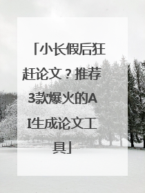 小长假后狂赶论文？推荐3款爆火的AI生成论文工具