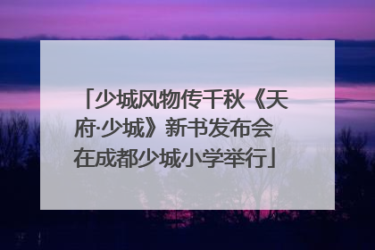 少城风物传千秋《天府·少城》新书发布会在成都少城小学举行
