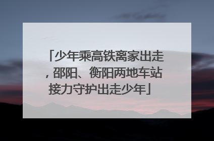 少年乘高铁离家出走，邵阳、衡阳两地车站接力守护出走少年