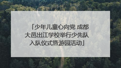 少年儿童心向党 成都大邑出江学校举行少先队入队仪式暨游园活动