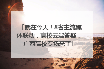 就在今天！8省主流媒体联动，高校云端答疑，广西高校专场来了