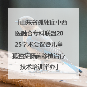 山东省孤独症中西医融合专科联盟2025学术会议暨儿童孤独症肠菌移植治疗技术培训举办