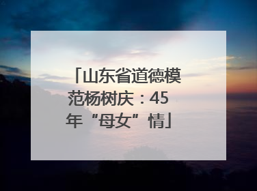 山东省道德模范杨树庆：45年“母女”情