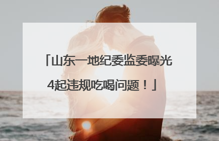 山东一地纪委监委曝光4起违规吃喝问题！