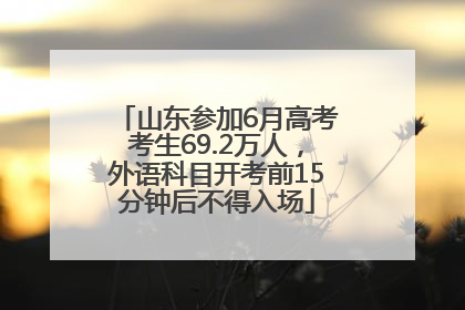 山东参加6月高考考生69.2万人，外语科目开考前15分钟后不得入场