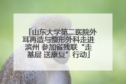 山东大学第二医院外耳再造与整形外科走进滨州 参加省残联“走基层 送康复”行动
