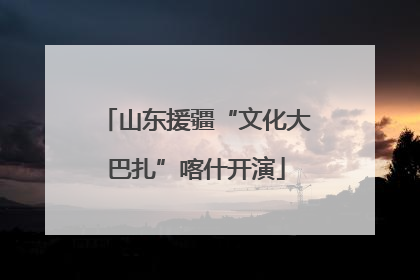 山东援疆“文化大巴扎”喀什开演