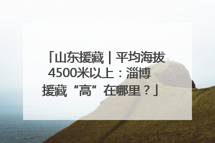 山东援藏｜平均海拔4500米以上：淄博援藏“高”在哪里？