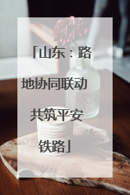 山东：路地协同联动 共筑平安铁路