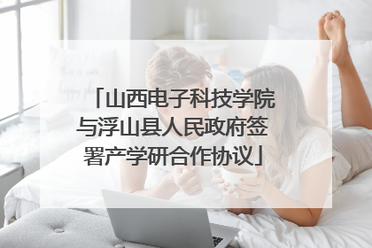 山西电子科技学院与浮山县人民政府签署产学研合作协议