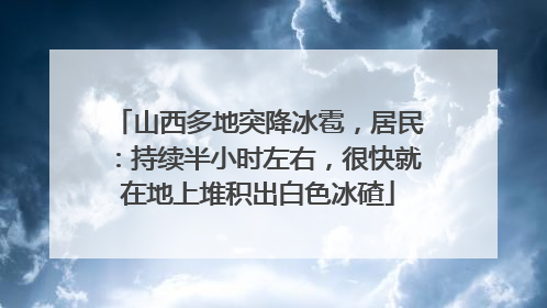 山西多地突降冰雹，居民：持续半小时左右，很快就在地上堆积出白色冰碴