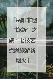 岳阳非遗“焕新”之旅：老技艺点燃旅游新烟火