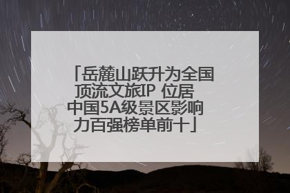 岳麓山跃升为全国顶流文旅IP 位居中国5A级景区影响力百强榜单前十