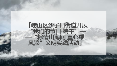 崂山区沙子口街道开展“我们的节日·端午”——“粽情山海间 童心乘风浪”文明实践活动