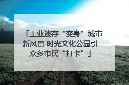 工业遗存“变身”城市新风景 时光文化公园引众多市民“打卡”