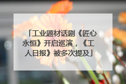 工业题材话剧《匠心永恒》开启巡演，《工人日报》被多次提及