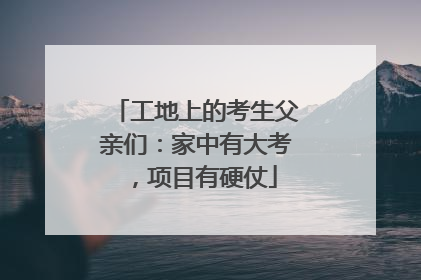 工地上的考生父亲们：家中有大考，项目有硬仗