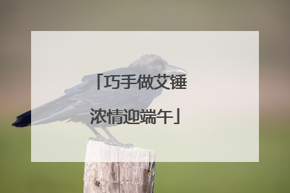 巧手做艾锤 浓情迎端午