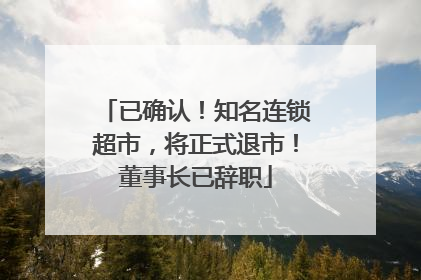 已确认！知名连锁超市，将正式退市！董事长已辞职