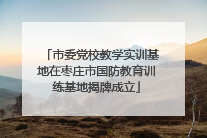 市委党校教学实训基地在枣庄市国防教育训练基地揭牌成立