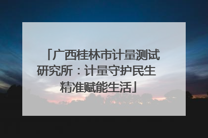 广西桂林市计量测试研究所：计量守护民生 精准赋能生活