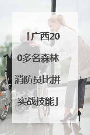 广西200多名森林消防员比拼实战技能
