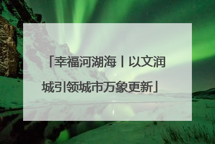 幸福河湖海丨以文润城引领城市万象更新
