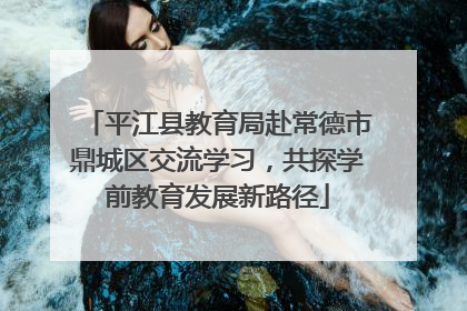 平江县教育局赴常德市鼎城区交流学习，共探学前教育发展新路径